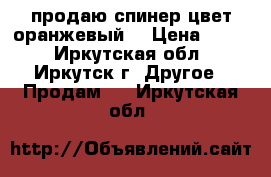 продаю спинер цвет-оранжевый. › Цена ­ 200 - Иркутская обл., Иркутск г. Другое » Продам   . Иркутская обл.